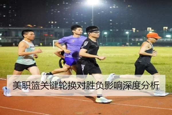 美职篮关键轮换对胜负影响深度分析